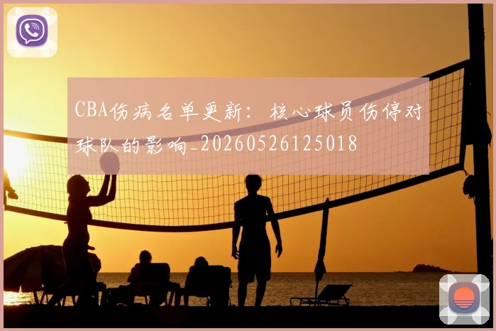 CBA伤病名单更新:核心球员伤停对球队的影响_20260526125018