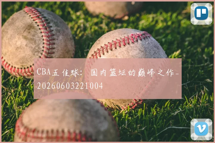 CBA五佳球:国内篮坛的巅峰之作_20260603221004