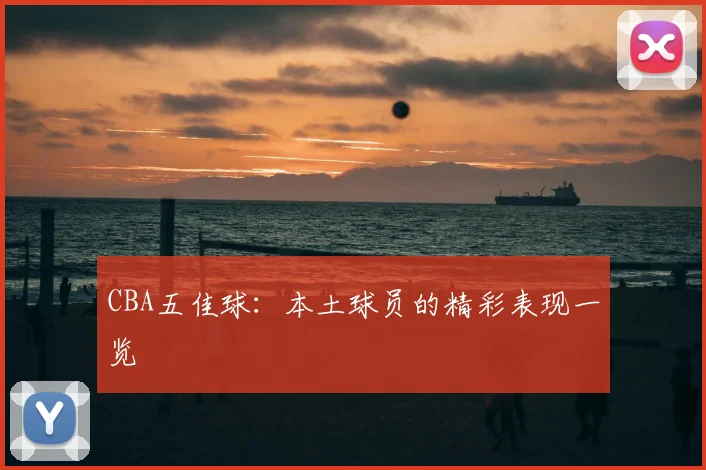 CBA五佳球:本土球员的精彩表现一览