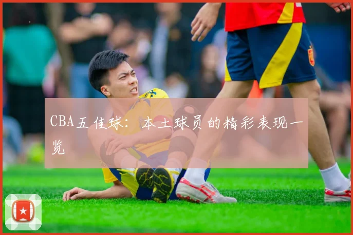CBA五佳球：本土球员的精彩表现一览