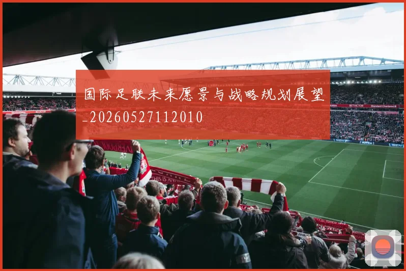 国际足联未来愿景与战略规划展望_20260527112010