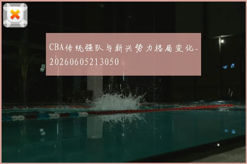 CBA传统强队与新兴势力格局变化_20260605213050