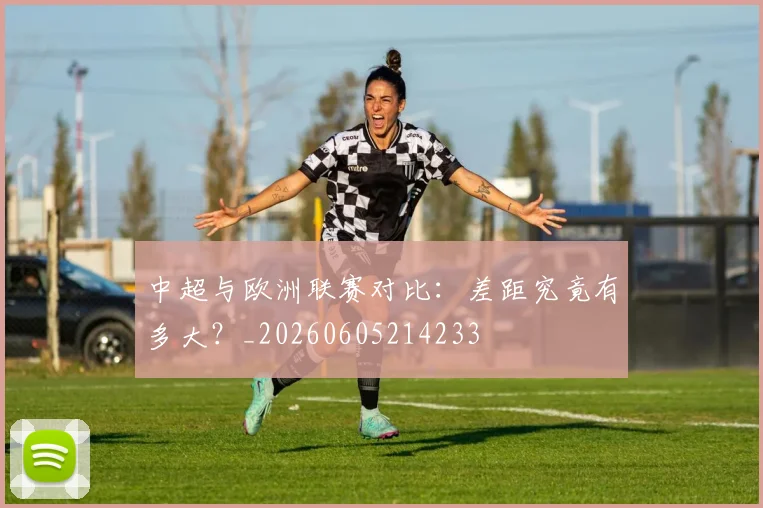 中超与欧洲联赛对比:差距究竟有多大?_20260605214233