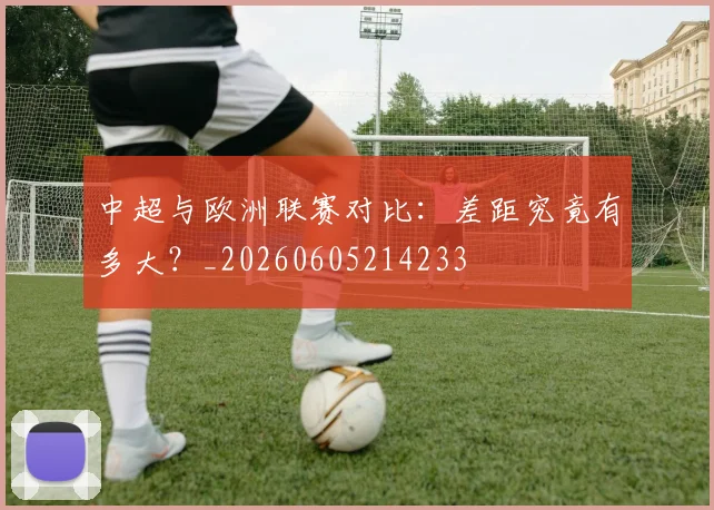 中超与欧洲联赛对比:差距究竟有多大?_20260605214233