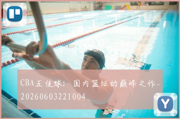 CBA五佳球：国内篮坛的巅峰之作_20260603221004